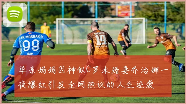 单亲妈妈因神似C罗未婚妻乔治娜一夜爆红引发全网热议的人生逆袭